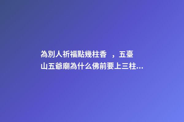 為別人祈福點幾柱香，五臺山五爺廟為什么佛前要上三柱香、磕三個頭-第1張-觀點-玄機派